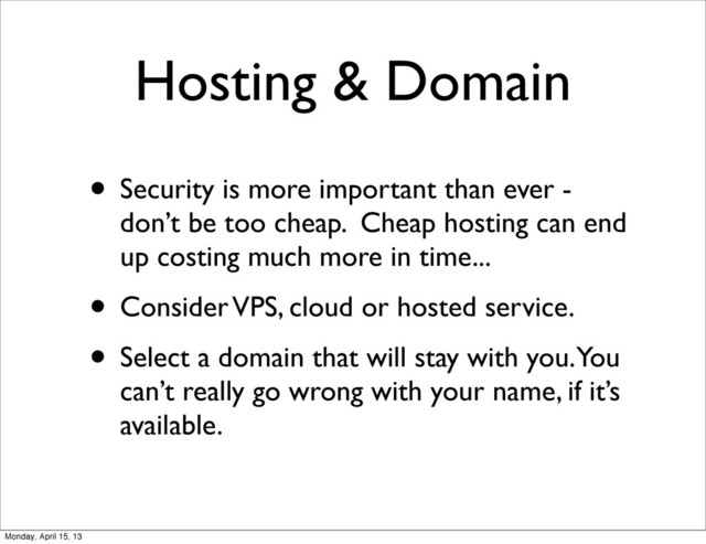 Hosting & Domain
• Security is more important than ever -
don’t be too cheap. Cheap hosting can end
up costing much more in time...
• Consider VPS, cloud or hosted service.
• Select a domain that will stay with you. You
can’t really go wrong with your name, if it’s
available.
Monday, April 15, 13
