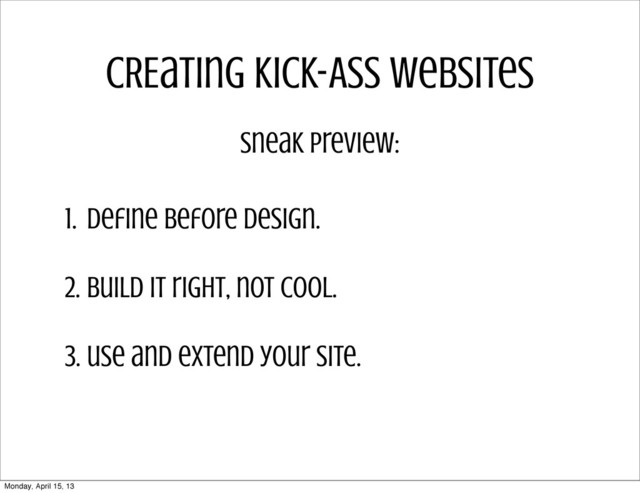 CREating Kick-ASS Websites
1. define before design.
2. build it right, not cool.
3. use and extend your site.
sneak preview:
Monday, April 15, 13
