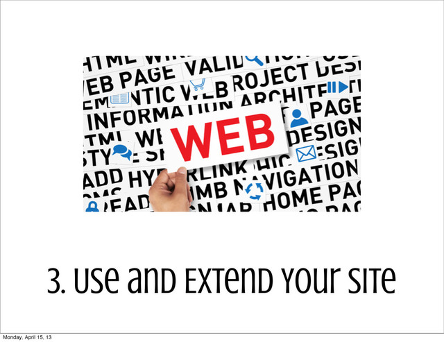 3. Use and Extend Your Site
Monday, April 15, 13
