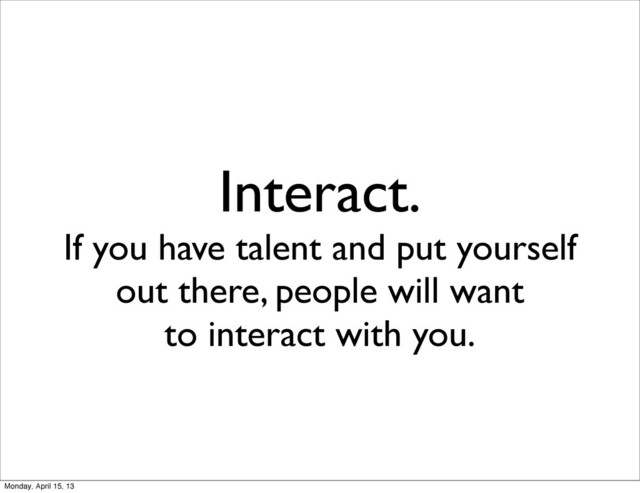 Interact.
If you have talent and put yourself
out there, people will want
to interact with you.
Monday, April 15, 13
