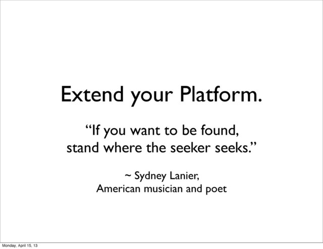 Extend your Platform.
“If you want to be found,
stand where the seeker seeks.”
~ Sydney Lanier,
American musician and poet
Monday, April 15, 13
