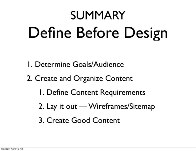 SUMMARY
Deﬁne Before Design
1. Determine Goals/Audience
2. Create and Organize Content
1. Deﬁne Content Requirements
2. Lay it out — Wireframes/Sitemap
3. Create Good Content
Monday, April 15, 13
