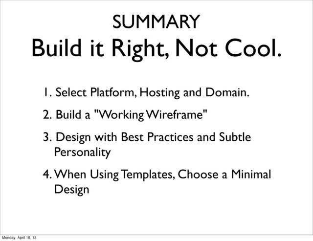 SUMMARY
Build it Right, Not Cool.
1. Select Platform, Hosting and Domain.
2. Build a "Working Wireframe"
3. Design with Best Practices and Subtle
Personality
4. When Using Templates, Choose a Minimal
Design
Monday, April 15, 13
