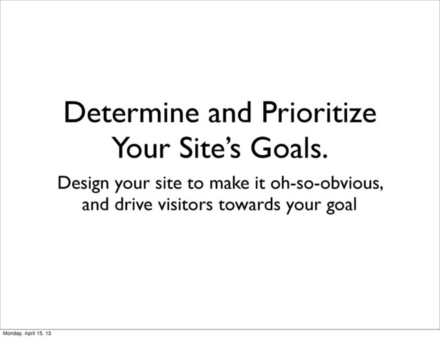 Determine and Prioritize
Your Site’s Goals.
Design your site to make it oh-so-obvious,
and drive visitors towards your goal
Monday, April 15, 13
