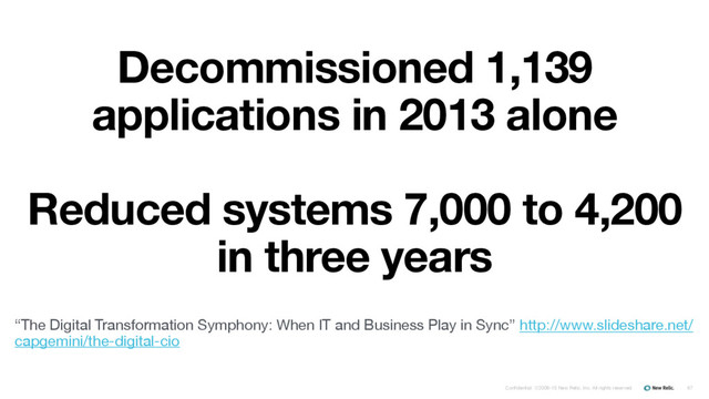 Confidential ©2008-15 New Relic, Inc. All rights reserved.
Decommissioned 1,139
applications in 2013 alone
Reduced systems 7,000 to 4,200
in three years
67
“The Digital Transformation Symphony: When IT and Business Play in Sync” http://www.slideshare.net/
capgemini/the-digital-cio
