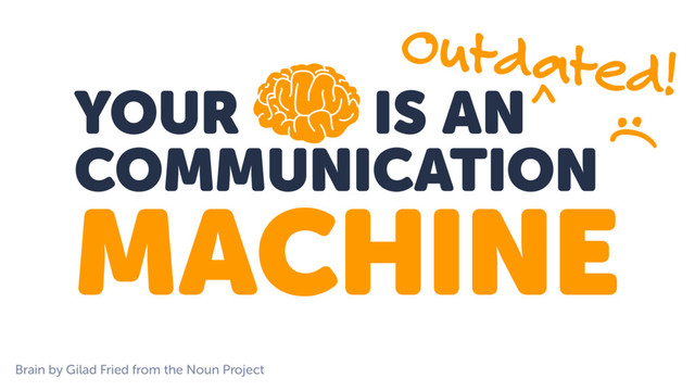 YOUR IS AN
COMMUNICATION
MACHINE
Outdated!
^
:(
Brain by Gilad Fried from the Noun Project
