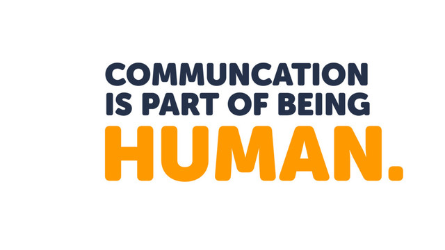 COMMUNCATION
IS PART OF BEING
HUMAN.
