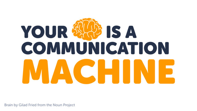 YOUR IS A
COMMUNICATION
MACHINE
Brain by Gilad Fried from the Noun Project

