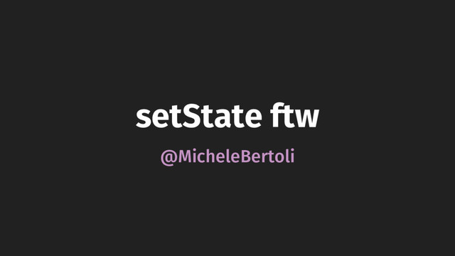setState ftw
@MicheleBertoli
