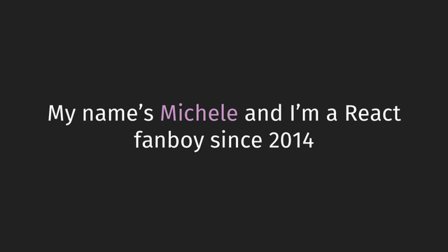 My name’s Michele and I’m a React
fanboy since 2014

