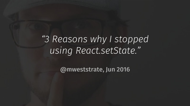 “3 Reasons why I stopped
using React.setState.”
@mweststrate, Jun 2016
