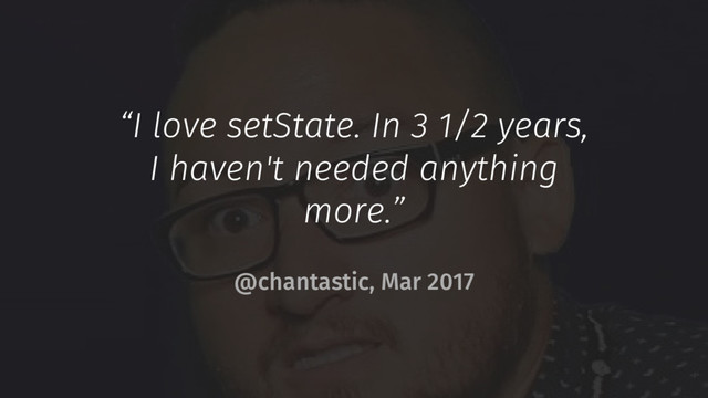 “I love setState. In 3 1/2 years,
I haven't needed anything
more.”
@chantastic, Mar 2017
