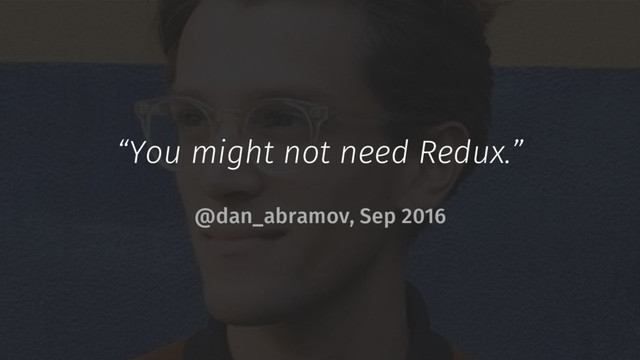 “You might not need Redux.”
@dan_abramov, Sep 2016
