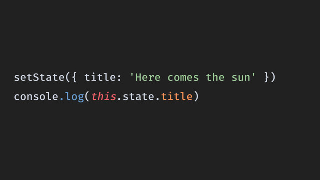 setState({ title: 'Here comes the sun' })
console.log(this.state.title)
