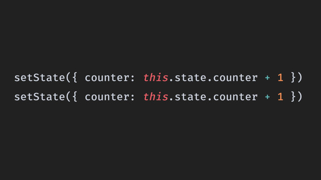 setState({ counter: this.state.counter + 1 })
setState({ counter: this.state.counter + 1 })
