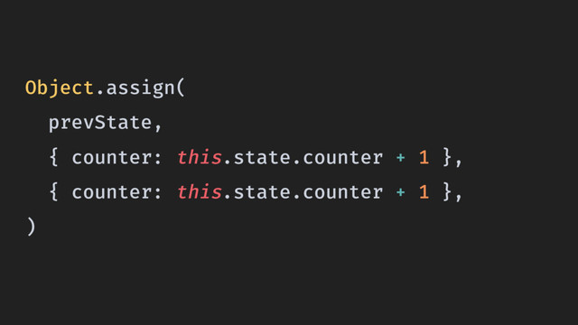 Object.assign(
prevState,
{ counter: this.state.counter + 1 },
{ counter: this.state.counter + 1 },
)
