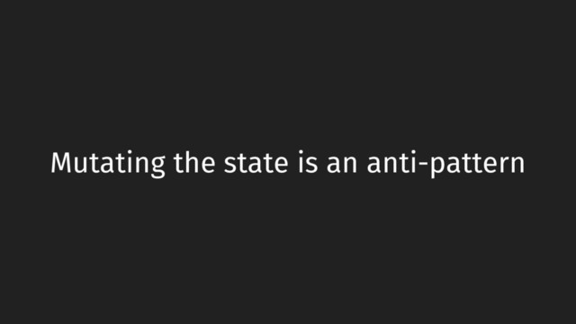 Mutating the state is an anti-pattern
