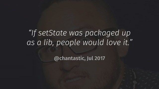 “If setState was packaged up
as a lib, people would love it.”
@chantastic, Jul 2017
