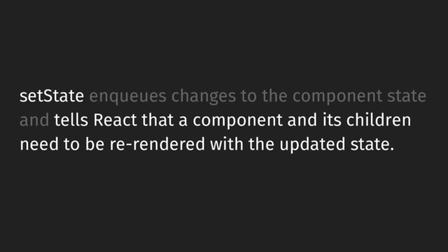 setState enqueues changes to the component state
and tells React that a component and its children
need to be re-rendered with the updated state.

