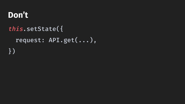 this.setState({
request: API.get(...),
})
Don’t

