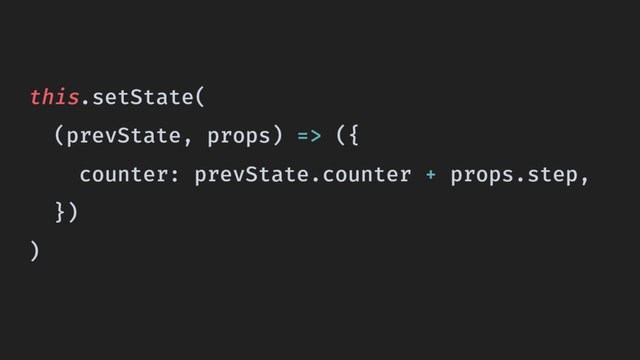 this.setState(
(prevState, props) => ({
counter: prevState.counter + props.step,
})
)

