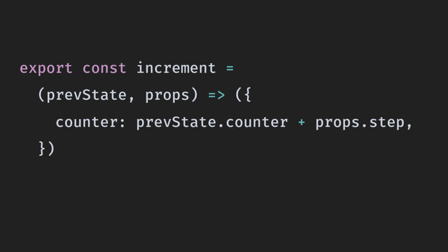 export const increment =
(prevState, props) => ({
counter: prevState.counter + props.step,
})
