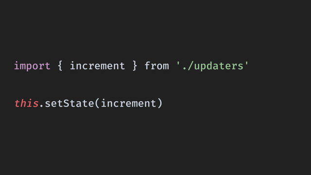 import { increment } from './updaters'
this.setState(increment)
