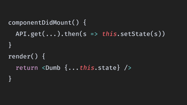 componentDidMount() {
API.get(...).then(s => this.setState(s))
}
render() {
return 
}
