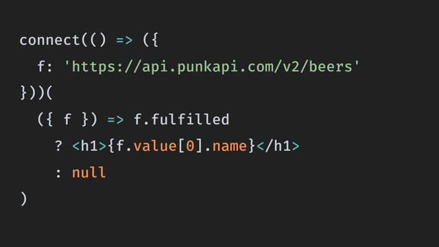 connect(() => ({
f: 'https://api.punkapi.com/v2/beers'
}))(
({ f }) => f.fulfilled
? <h1>{f.value[0].name}</h1>
: null
)

