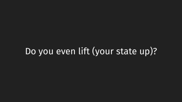 Do you even lift (your state up)?
