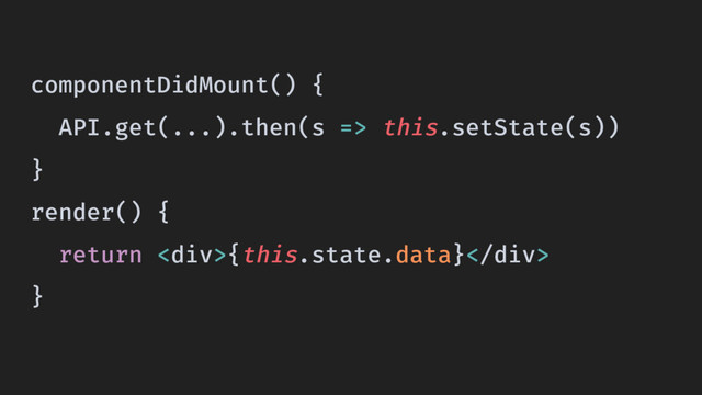 componentDidMount() {
API.get(...).then(s => this.setState(s))
}
render() {
return <div>{this.state.data}</div>
}

