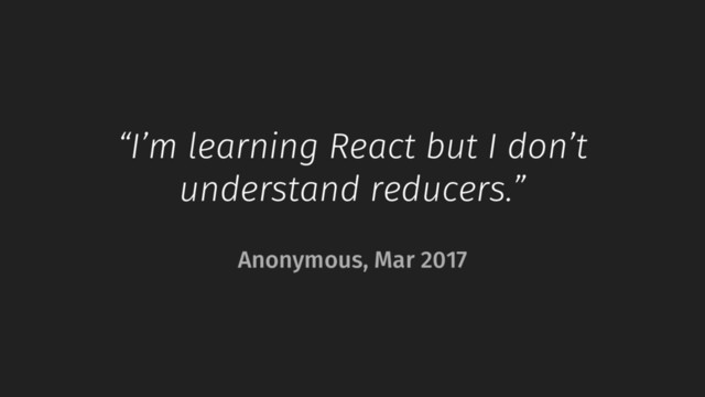 “I’m learning React but I don’t
understand reducers.”
Anonymous, Mar 2017
