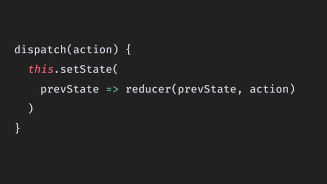dispatch(action) {
this.setState(
prevState => reducer(prevState, action)
)
}

