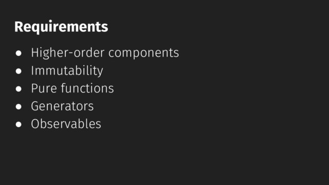 ● Higher-order components
● Immutability
● Pure functions
● Generators
● Observables
Requirements
