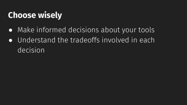● Make informed decisions about your tools
● Understand the tradeoffs involved in each
decision
Choose wisely
