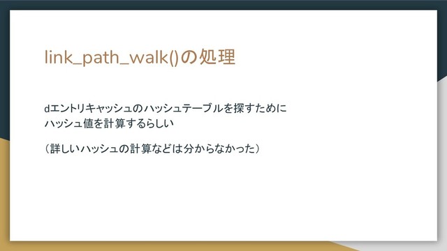 link_path_walk()の処理
dエントリキャッシュのハッシュテーブルを探すために
ハッシュ値を計算するらしい
（詳しいハッシュの計算などは分からなかった）
