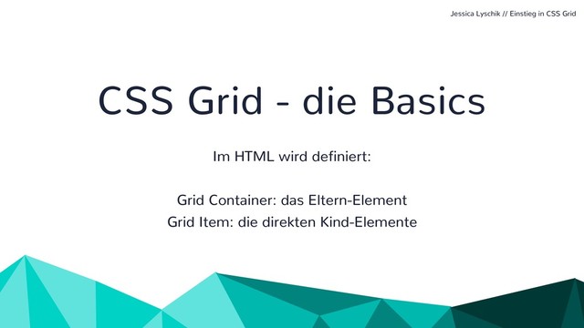 CSS Grid - die Basics
Im HTML wird definiert:
Grid Container: das Eltern-Element
Grid Item: die direkten Kind-Elemente
Jessica Lyschik // Einstieg in CSS Grid
