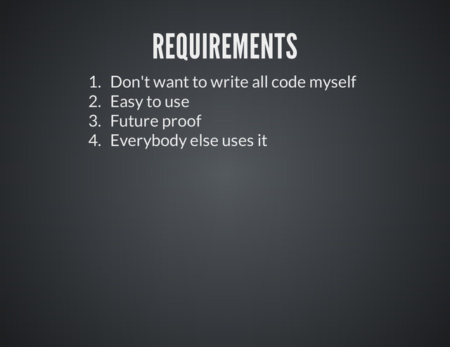 REQUIREMENTS
1. Don't want to write all code myself
2. Easy to use
3. Future proof
4. Everybody else uses it
