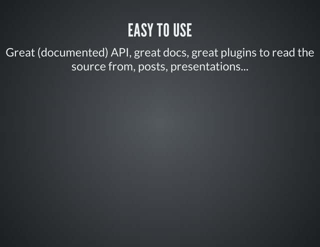 EASY TO USE
Great (documented) API, great docs, great plugins to read the
source from, posts, presentations...
