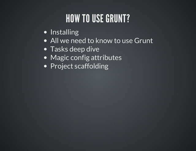 HOW TO USE GRUNT?
Installing
All we need to know to use Grunt
Tasks deep dive
Magic config attributes
Project scaffolding

