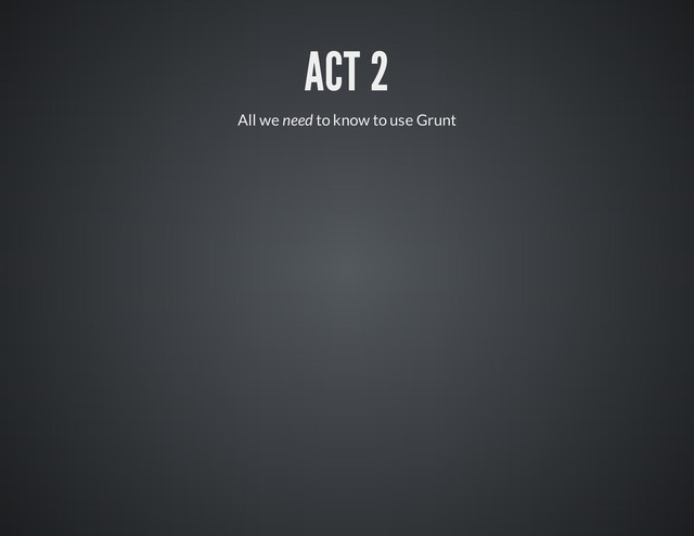 ACT 2
All we need to know to use Grunt
