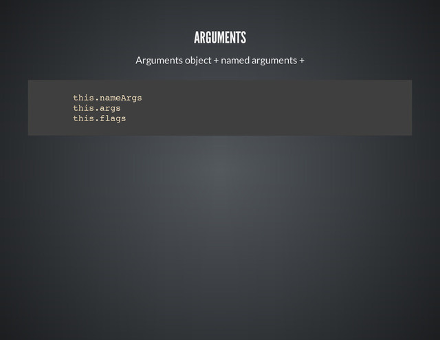 ARGUMENTS
Arguments object + named arguments +
t
h
i
s
.
n
a
m
e
A
r
g
s
t
h
i
s
.
a
r
g
s
t
h
i
s
.
f
l
a
g
s
