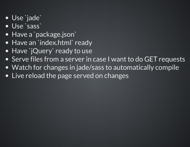 Use `jade`
Use `sass`
Have a `package.json`
Have an `index.html` ready
Have `jQuery` ready to use
Serve files from a server in case I want to do GET requests
Watch for changes in jade/sass to automatically compile
Live reload the page served on changes
