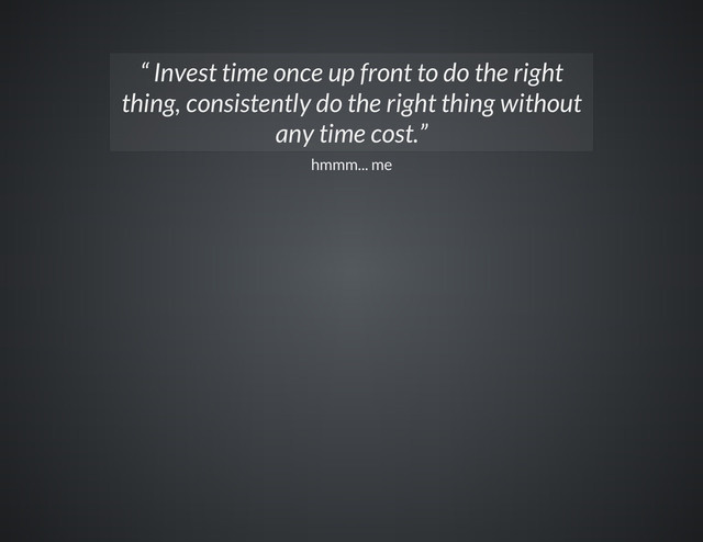 hmmm... me
“ Invest time once up front to do the right
thing, consistently do the right thing without
any time cost.”

