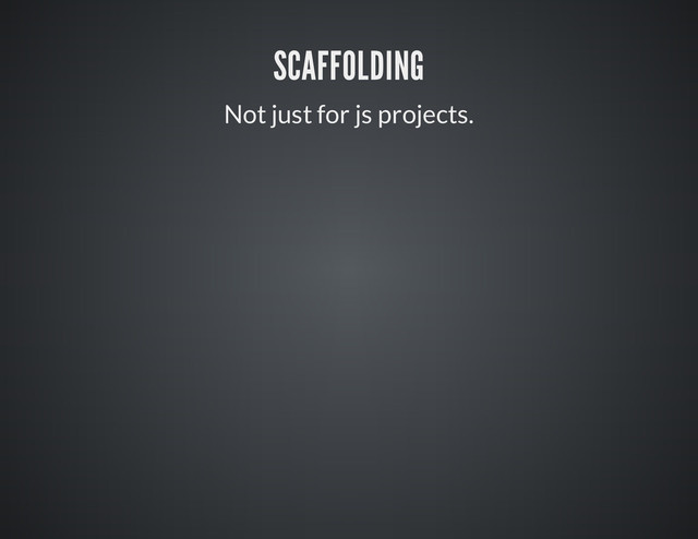 SCAFFOLDING
Not just for js projects.
