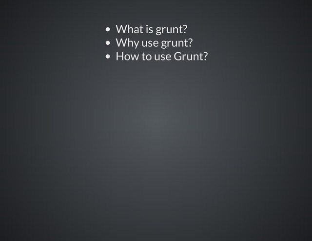 What is grunt?
Why use grunt?
How to use Grunt?
