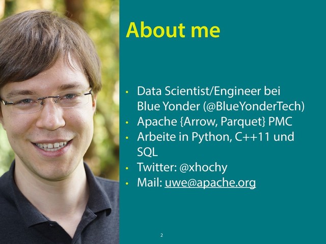 • Data Scientist/Engineer bei 
Blue Yonder (@BlueYonderTech)
• Apache {Arrow, Parquet} PMC
• Arbeite in Python, C++11 und
SQL
• Twitter: @xhochy
• Mail: uwe@apache.org
About me
2
