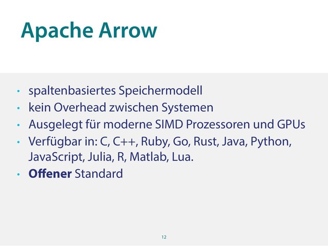 Apache Arrow
12
• spaltenbasiertes Speichermodell
• kein Overhead zwischen Systemen
• Ausgelegt für moderne SIMD Prozessoren und GPUs
• Verfügbar in: C, C++, Ruby, Go, Rust, Java, Python,
JavaScript, Julia, R, Matlab, Lua.
• Oﬀener Standard
