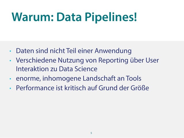 Warum: Data Pipelines!
5
• Daten sind nicht Teil einer Anwendung
• Verschiedene Nutzung von Reporting über User
Interaktion zu Data Science
• enorme, inhomogene Landschaft an Tools
• Performance ist kritisch auf Grund der Größe
