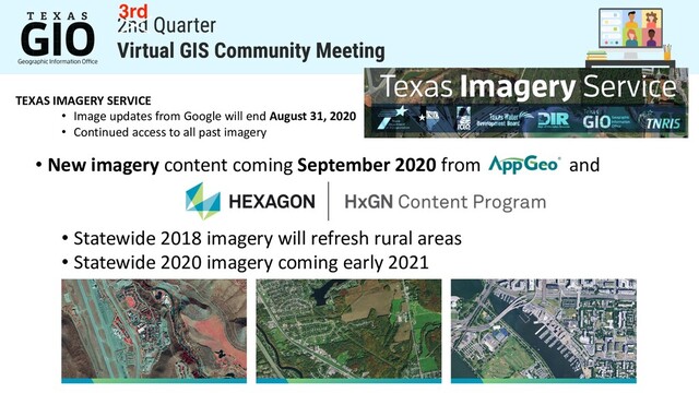 TEXAS IMAGERY SERVICE
• Image updates from Google will end August 31, 2020
• Continued access to all past imagery
• New imagery content coming September 2020 from and
• Statewide 2018 imagery will refresh rural areas
• Statewide 2020 imagery coming early 2021
